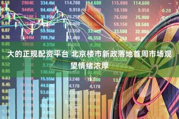 大的正规配资平台 北京楼市新政落地首周市场观望情绪浓厚