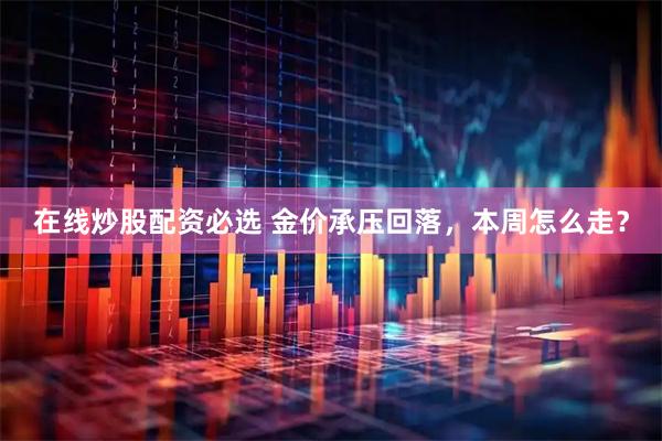 在线炒股配资必选 金价承压回落，本周怎么走？