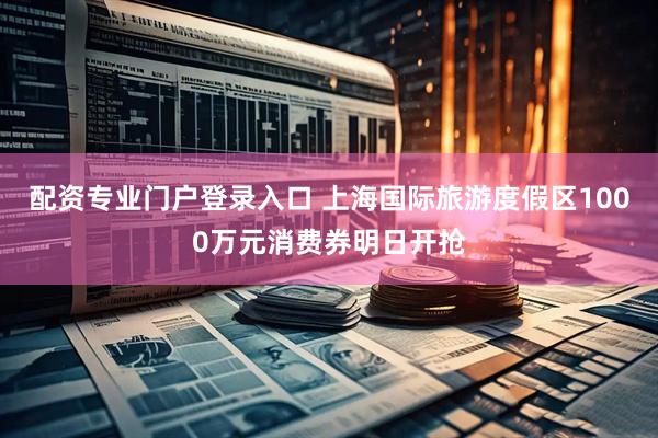 配资专业门户登录入口 上海国际旅游度假区1000万元消费券明日开抢