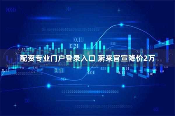 配资专业门户登录入口 蔚来官宣降价2万