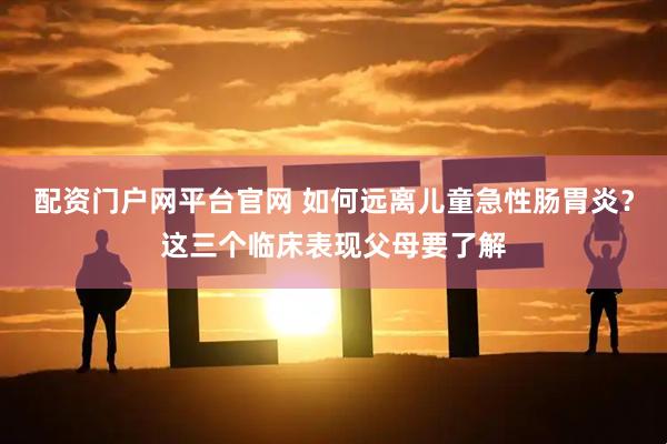 配资门户网平台官网 如何远离儿童急性肠胃炎？这三个临床表现父母要了解