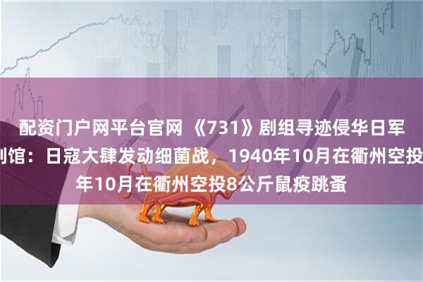 配资门户网平台官网 《731》剧组寻迹侵华日军细菌战衢州陈列馆：日寇大肆发动细菌战，1940年10月在衢州空投8公斤鼠疫跳蚤