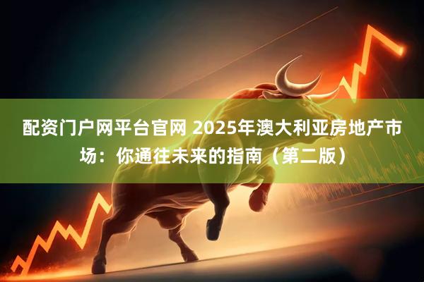 配资门户网平台官网 2025年澳大利亚房地产市场：你通往未来的指南（第二版）