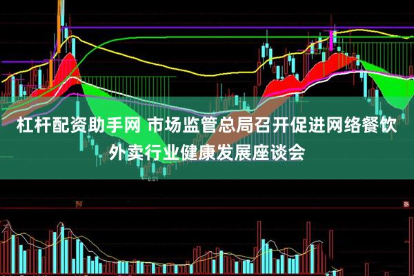 杠杆配资助手网 市场监管总局召开促进网络餐饮外卖行业健康发展座谈会