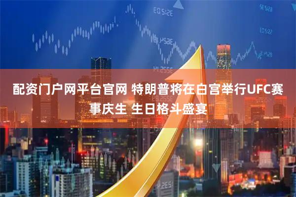 配资门户网平台官网 特朗普将在白宫举行UFC赛事庆生 生日格斗盛宴