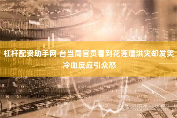 杠杆配资助手网 台当局官员看到花莲遭洪灾却发笑 冷血反应引众怒