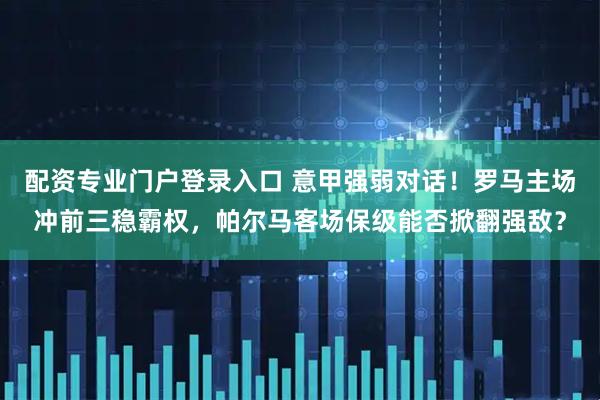 配资专业门户登录入口 意甲强弱对话！罗马主场冲前三稳霸权，帕尔马客场保级能否掀翻强敌？
