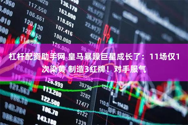 杠杆配资助手网 皇马暴躁巨星成长了：11场仅1次染黄 制造3红牌！对手服气