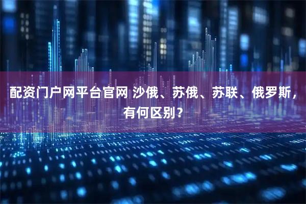 配资门户网平台官网 沙俄、苏俄、苏联、俄罗斯，有何区别？