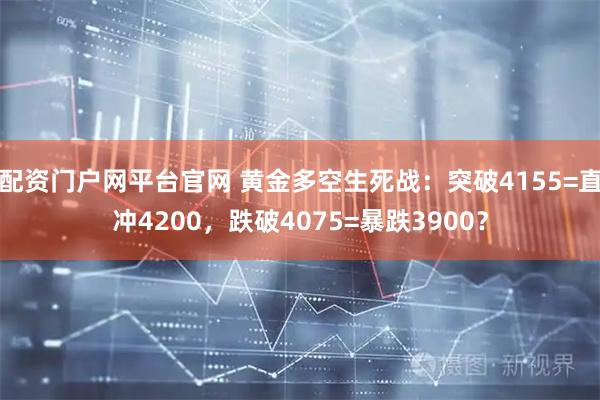 配资门户网平台官网 黄金多空生死战：突破4155=直冲4200，跌破4075=暴跌3900？