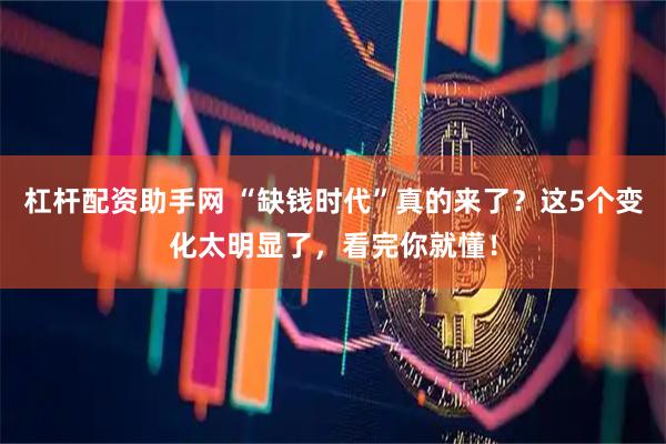杠杆配资助手网 “缺钱时代”真的来了？这5个变化太明显了，看完你就懂！