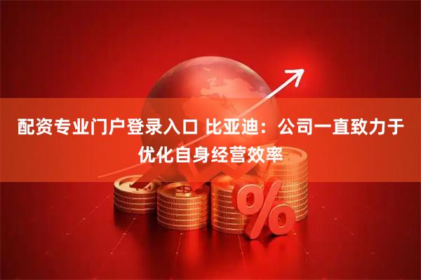 配资专业门户登录入口 比亚迪：公司一直致力于优化自身经营效率