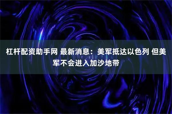 杠杆配资助手网 最新消息：美军抵达以色列 但美军不会进入加沙地带