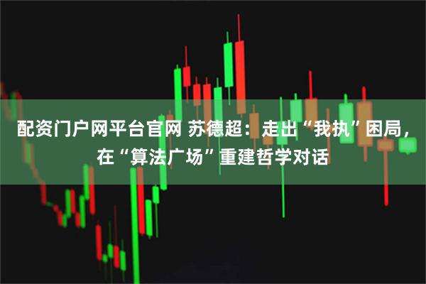 配资门户网平台官网 苏德超：走出“我执”困局，在“算法广场”重建哲学对话