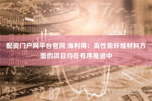 配资门户网平台官网 海利得：高性能纤维材料方面的项目均在有序推进中