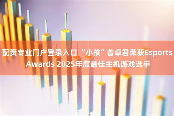 配资专业门户登录入口 “小孩”曾卓君荣获Esports Awards 2025年度最佳主机游戏选手