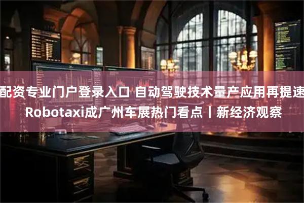 配资专业门户登录入口 自动驾驶技术量产应用再提速 Robotaxi成广州车展热门看点丨新经济观察