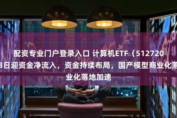 配资专业门户登录入口 计算机ETF（512720）连续3日迎资金净流入，资金持续布局，国产模型商业化落地加速