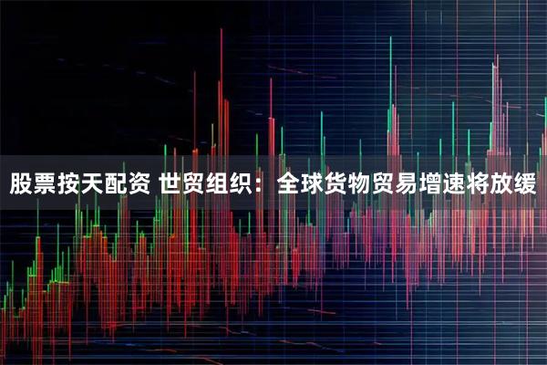 股票按天配资 世贸组织：全球货物贸易增速将放缓