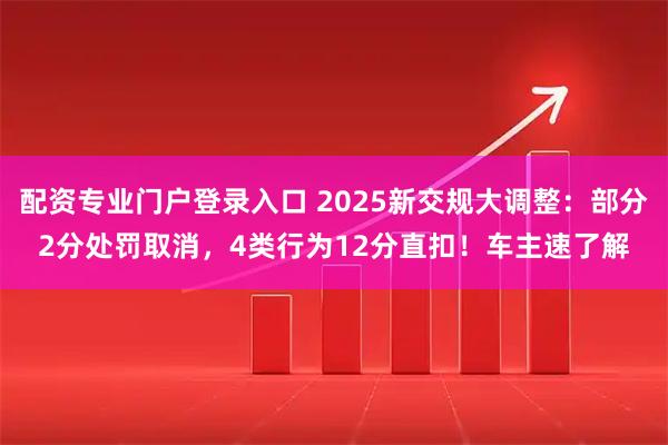配资专业门户登录入口 2025新交规大调整：部分2分处罚取消，4类行为12分直扣！车主速了解
