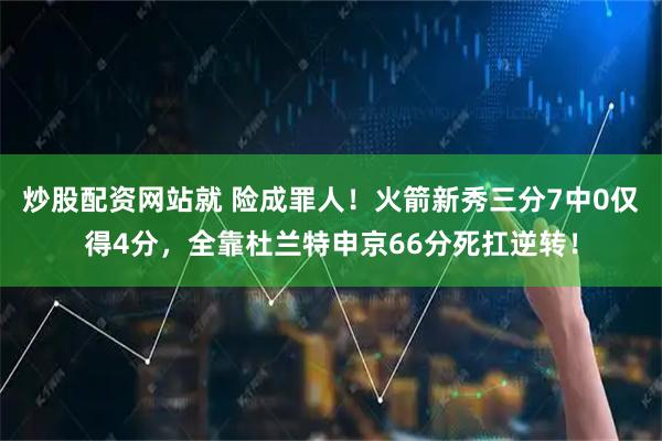 炒股配资网站就 险成罪人！火箭新秀三分7中0仅得4分，全靠杜兰特申京66分死扛逆转！