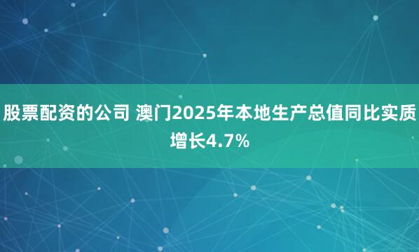 股票配资的公司 澳门2025年本地生产总值同比实质增长4.7%
