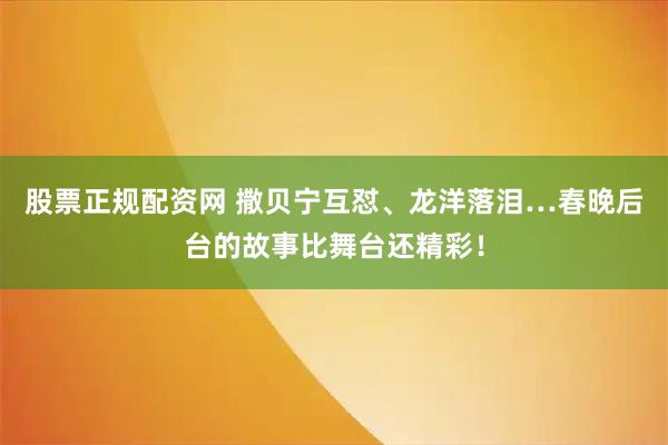 股票正规配资网 撒贝宁互怼、龙洋落泪…春晚后台的故事比舞台还精彩！