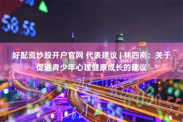 好配资炒股开户官网 代表建议 | 林四南：关于促进青少年心理健康成长的建议