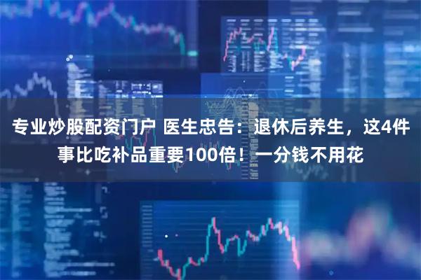 专业炒股配资门户 医生忠告：退休后养生，这4件事比吃补品重要100倍！一分钱不用花