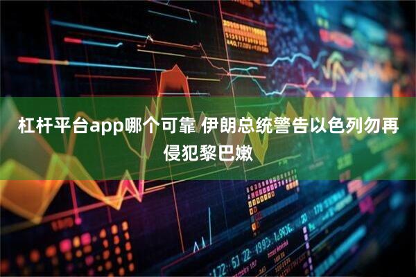 杠杆平台app哪个可靠 伊朗总统警告以色列勿再侵犯黎巴嫩