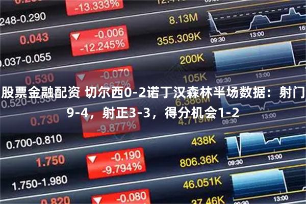股票金融配资 切尔西0-2诺丁汉森林半场数据：射门9-4，射正3-3，得分机会1-2