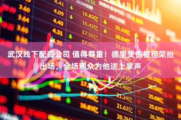 武汉线下配资公司 值得尊重！德里受伤被担架抬出场，全场观众为他送上掌声