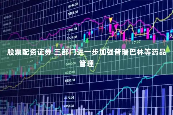 股票配资证券 三部门进一步加强普瑞巴林等药品管理