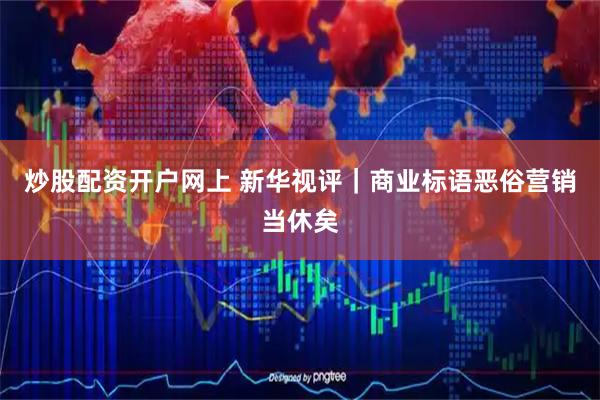 炒股配资开户网上 新华视评｜商业标语恶俗营销当休矣