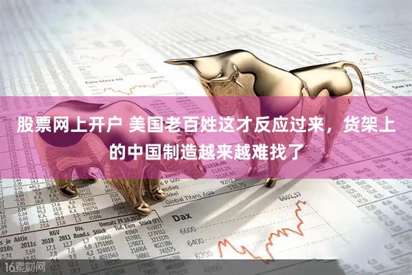 股票网上开户 美国老百姓这才反应过来，货架上的中国制造越来越难找了
