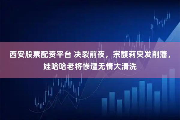 西安股票配资平台 决裂前夜，宗馥莉突发削藩，娃哈哈老将惨遭无情大清洗