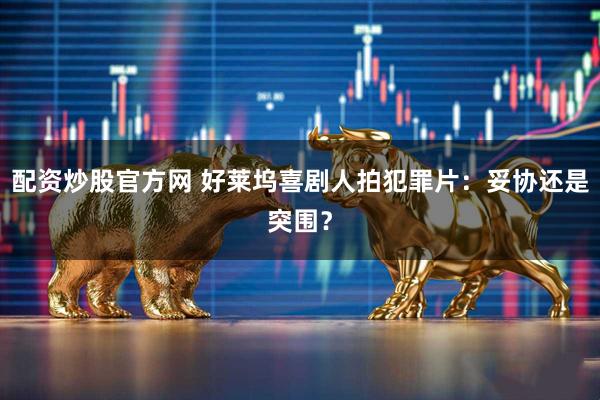 配资炒股官方网 好莱坞喜剧人拍犯罪片：妥协还是突围？