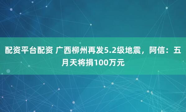 配资平台配资 广西柳州再发5.2级地震，阿信：五月天将捐100万元