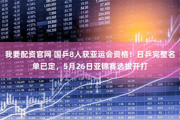 我要配资官网 国乒8人获亚运会资格！日乒完整名单已定，5月26日亚锦赛选拔开打