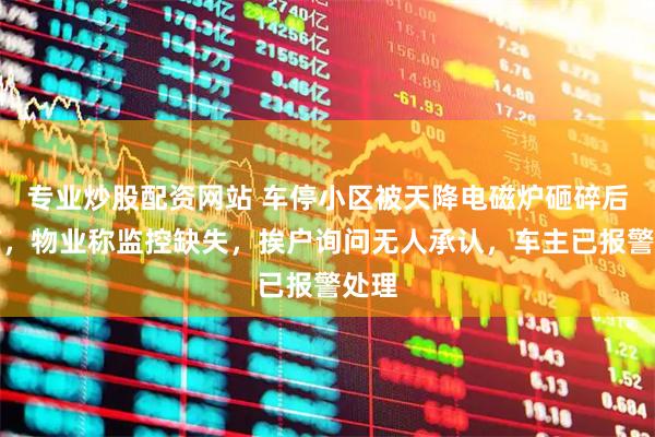 专业炒股配资网站 车停小区被天降电磁炉砸碎后玻璃，物业称监控缺失，挨户询问无人承认，车主已报警处理
