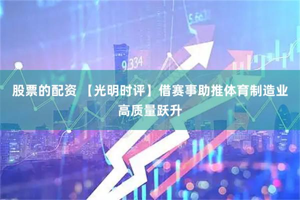 股票的配资 【光明时评】借赛事助推体育制造业高质量跃升