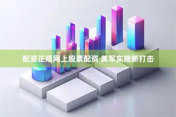 配资正规网上股票配资 美军实施新打击