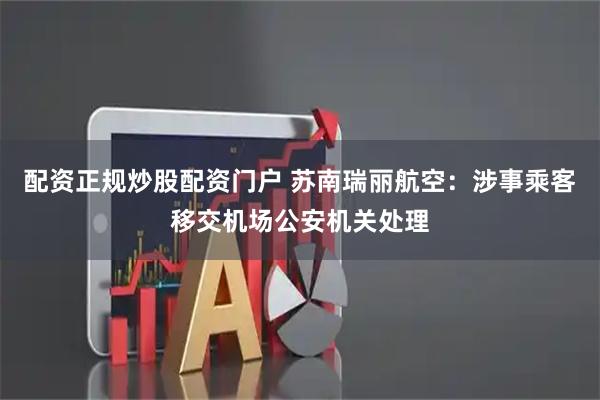 配资正规炒股配资门户 苏南瑞丽航空：涉事乘客移交机场公安机关处理