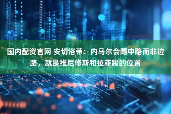 国内配资官网 安切洛蒂:内马尔会踢中路而非边路,就是维尼修斯和拉菲踢的位置