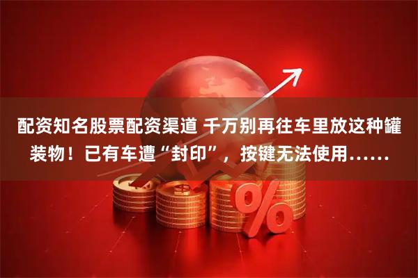 配资知名股票配资渠道 千万别再往车里放这种罐装物！已有车遭“封印”，按键无法使用……