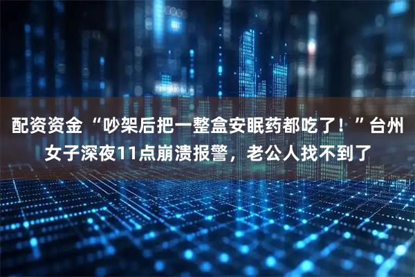 配资资金 “吵架后把一整盒安眠药都吃了！”台州女子深夜11点崩溃报警，老公人找不到了