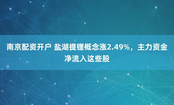 南京配资开户 盐湖提锂概念涨2.49%,主力资金净流入这些股