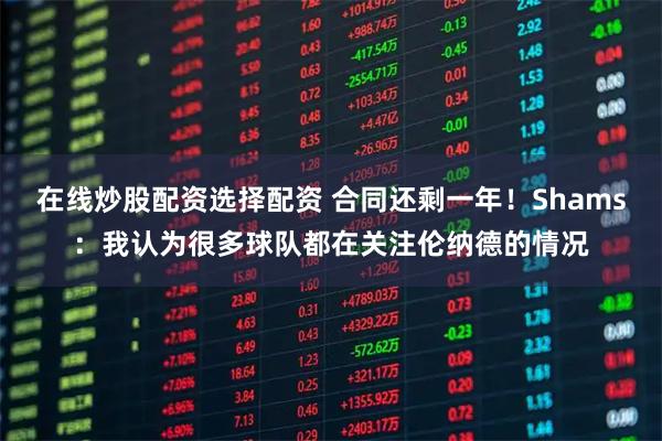 在线炒股配资选择配资 合同还剩一年！Shams：我认为很多球队都在关注伦纳德的情况