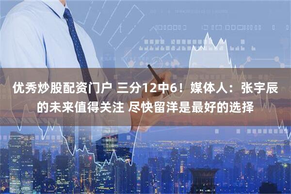 优秀炒股配资门户 三分12中6！媒体人：张宇辰的未来值得关注 尽快留洋是最好的选择