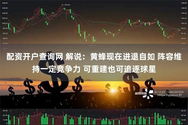 配资开户查询网 解说:黄蜂现在进退自如 阵容维持一定竞争力 可重建也可追逐球星